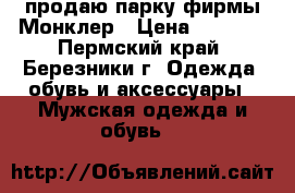 продаю парку фирмы Монклер › Цена ­ 2 500 - Пермский край, Березники г. Одежда, обувь и аксессуары » Мужская одежда и обувь   
